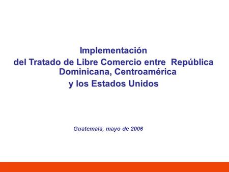 Implementación del Tratado de Libre Comercio entre República Dominicana, Centroamérica y los Estados Unidos Guatemala, mayo de 2006.