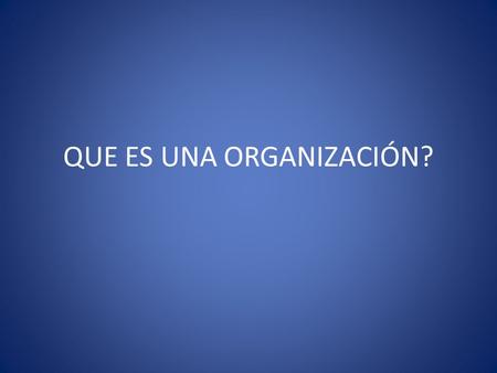 QUE ES UNA ORGANIZACIÓN?