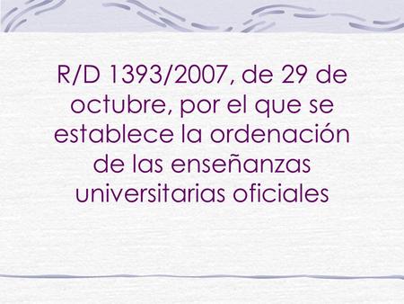 R/D 1393/2007, de 29 de octubre, por el que se establece la ordenación de las enseñanzas universitarias oficiales.