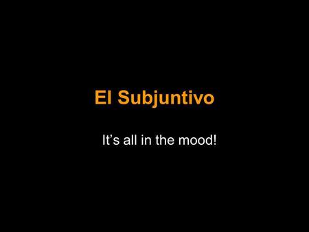 El Subjuntivo Its all in the mood! Verbs show the action and they also show a tense and a mood. The tense tells you the time of the action Present, preterit,