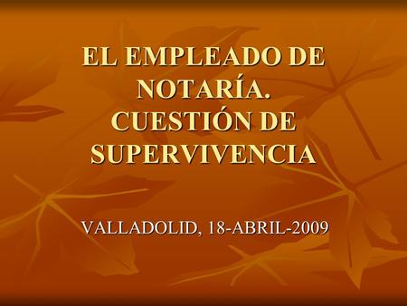 EL EMPLEADO DE NOTARÍA. CUESTIÓN DE SUPERVIVENCIA VALLADOLID, 18-ABRIL-2009.