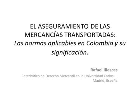EL ASEGURAMIENTO DE LAS MERCANCÍAS TRANSPORTADAS: Las normas aplicables en Colombia y su significación. Rafael Illescas Catedrático de Derecho Mercantil.