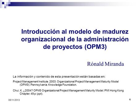 Introducción al modelo de madurez organizacional de la administración de proyectos (OPM3) Rónald Miranda La información y contenido de esta presentación.