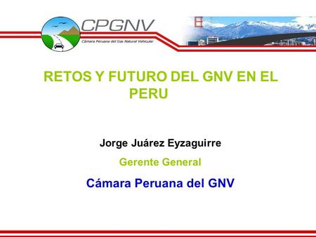 RETOS Y FUTURO DEL GNV EN EL PERU Jorge Juárez Eyzaguirre