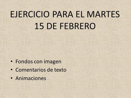 EJERCICIO PARA EL MARTES 15 DE FEBRERO Fondos con imagen Comentarios de texto Animaciones.