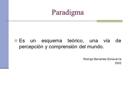Paradigma Es un esquema teórico, una vía de percepción y comprensión del mundo. Rodrigo Barrantes Echavarría 2002.