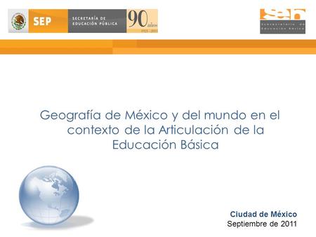 Geografía de México y del mundo en el contexto de la Articulación de la Educación Básica Ciudad de México Septiembre de 2011.
