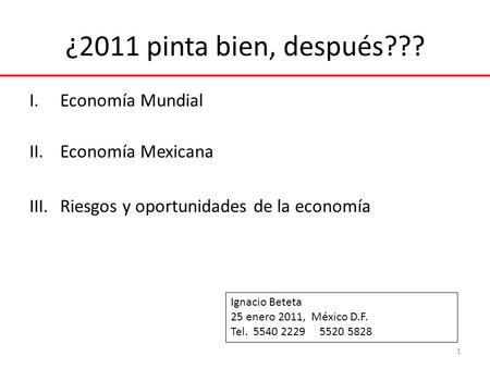 ¿2011 pinta bien, después??? I.Economía Mundial II.Economía Mexicana III.Riesgos y oportunidades de la economía 1 Ignacio Beteta 25 enero 2011, México.