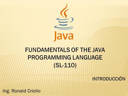 FUNDAMENTALS OF THE JAVA PROGRAMMING LANGUAGE (SL-110) INTRODUCCIÓN Ing. Ronald Criollo.