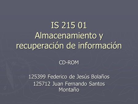 IS 215 01 Almacenamiento y recuperación de información CD-ROM 125399 Federico de Jesús Bolaños 125712 Juan Fernando Santos Montaño.