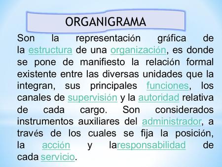 ORGANIGRAMA Son la representación gráfica de la estructura de una organización, es donde se pone de manifiesto la relación formal existente entre las diversas.