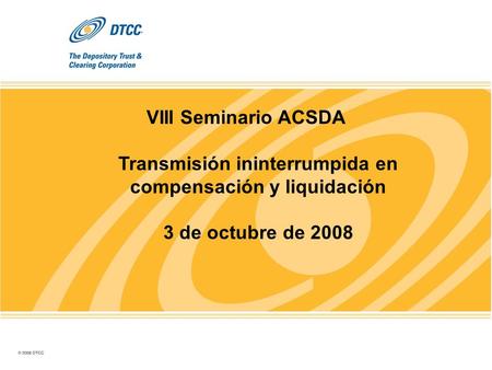VIII Seminario ACSDA Transmisión ininterrumpida en compensación y liquidación 3 de octubre de 2008.