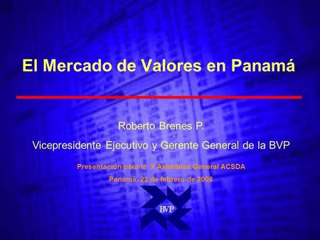 El Mercado de Valores en Panamá Presentación para la X Asamblea General ACSDA Panamá, 22 de febrero de 2008 Roberto Brenes P. Vicepresidente Ejecutivo.