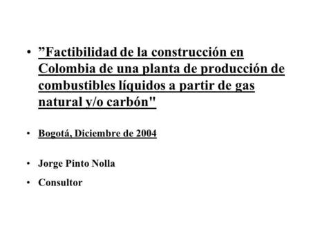 ”Factibilidad de la construcción en Colombia de una planta de producción de combustibles líquidos a partir de gas natural y/o carbón Bogotá, Diciembre.