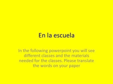 En la escuela In the following powerpoint you will see different classes and the materials needed for the classes. Please translate the words on your paper.