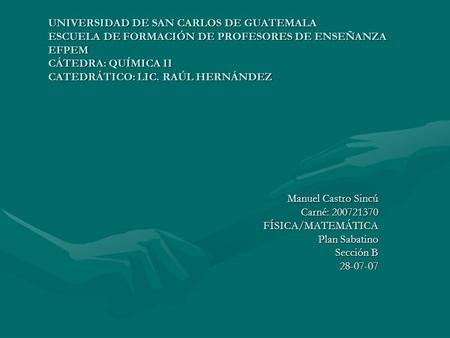UNIVERSIDAD DE SAN CARLOS DE GUATEMALA ESCUELA DE FORMACIÓN DE PROFESORES DE ENSEÑANZA EFPEM CÁTEDRA: QUÍMICA II CATEDRÁTICO: LIC. RAÚL HERNÁNDEZ Manuel.