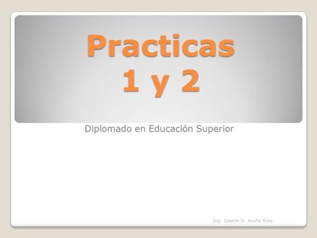 Practicas 1 y 2 Diplomado en Educación Superior Oruro 16 de junio 2012 Ing. Gastón D. Acuña Solis.