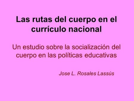 Las rutas del cuerpo en el currículo nacional Un estudio sobre la socialización del cuerpo en las políticas educativas 			Jose L. Rosales Lassús.
