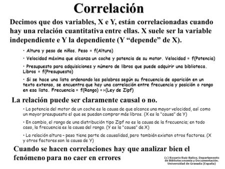 Correlación Decimos que dos variables, X e Y, están correlacionadas cuando hay una relación cuantitativa entre ellas. X suele ser la variable independiente.
