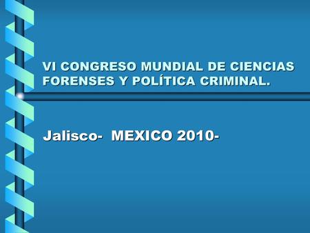 VI CONGRESO MUNDIAL DE CIENCIAS FORENSES Y POLÍTICA CRIMINAL. Jalisco- MEXICO 2010-