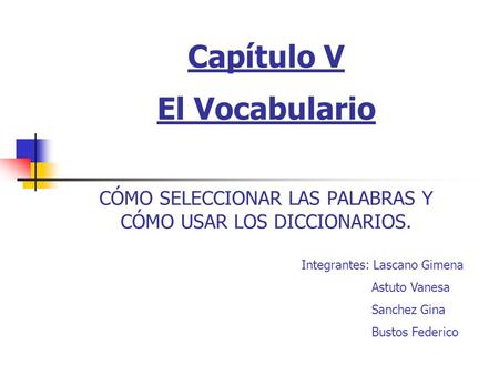 Capítulo V El Vocabulario CÓMO SELECCIONAR LAS PALABRAS Y CÓMO USAR LOS DICCIONARIOS. Integrantes: Lascano Gimena Astuto Vanesa Sanchez Gina Bustos.