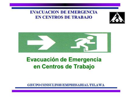 EVACUACION DE EMERGENCIA EN CENTROS DE TRABAJO GRUPO CONSULTOR EMPRESARIAL TILAWA Evacuación de Emergencia en Centros de Trabajo.