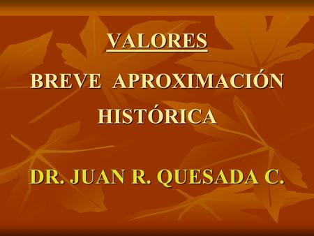 VALORES BREVE APROXIMACIÓN HISTÓRICA DR. JUAN R. QUESADA C.