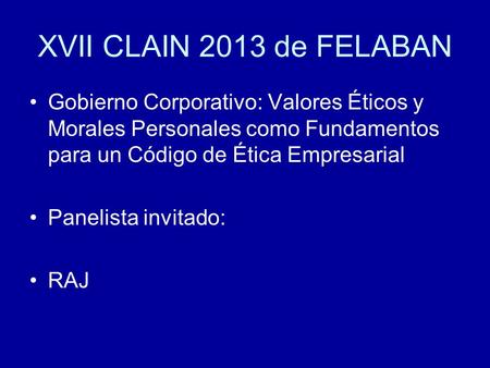 XVII CLAIN 2013 de FELABAN Gobierno Corporativo: Valores Éticos y Morales Personales como Fundamentos para un Código de Ética Empresarial Panelista invitado: