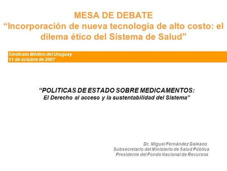 MESA DE DEBATE “Incorporación de nueva tecnología de alto costo: el dilema ético del Sistema de Salud” Sindicato Médico del Uruguay 11 de octubre de 2007.