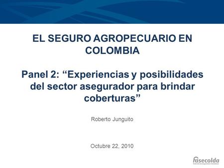 EL SEGURO AGROPECUARIO EN COLOMBIA Panel 2: “Experiencias y posibilidades del sector asegurador para brindar coberturas” Roberto Junguito Octubre 22,