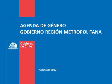 Agosto de 2012 AGENDA DE GÉNERO GOBIERNO REGIÓN METROPOLITANA.