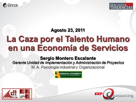 Agosto 23, 2011 La Caza por el Talento Humano en una Economía de Servicios Sergio Montero Escalante Gerente Unidad de Implementación y Administración.