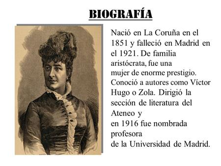 BIOGRAFÍA Nació en La Coruña en el 1851 y falleció en Madrid en el 1921. De familia aristócrata, fue una mujer de enorme prestigio. Conoció a autores como.