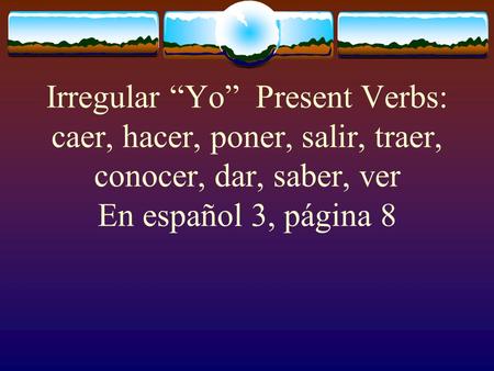 Irregular “Yo” Present Verbs: caer, hacer, poner, salir, traer, conocer, dar, saber, ver En español 3, página 8.