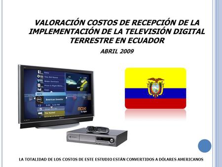VALORACIÓN COSTOS DE RECEPCIÓN DE LA IMPLEMENTACIÓN DE LA TELEVISIÓN DIGITAL TERRESTRE EN ECUADOR ABRIL 2009 LA TOTALIDAD DE LOS COSTOS DE ESTE ESTUDIO.