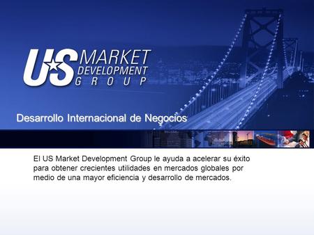 El US Market Development Group le ayuda a acelerar su éxito para obtener crecientes utilidades en mercados globales por medio de una mayor eficiencia y.
