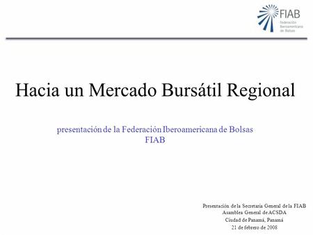 Hacia un Mercado Bursátil Regional presentación de la Federación Iberoamericana de Bolsas FIAB Presentación de la Secretaría General de la FIAB Asamblea.