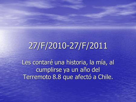 27/F/2010-27/F/2011 Les contaré una historia, la mía, al cumplirse ya un año del Terremoto 8.8 que afectó a Chile.