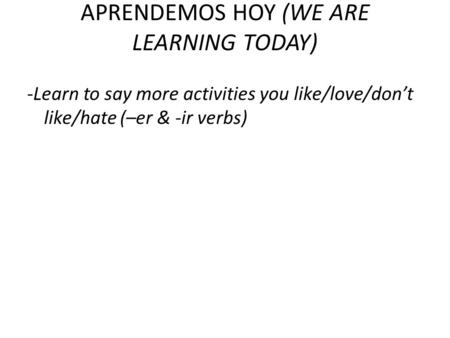 APRENDEMOS HOY (WE ARE LEARNING TODAY) -Learn to say more activities you like/love/dont like/hate (–er & -ir verbs)