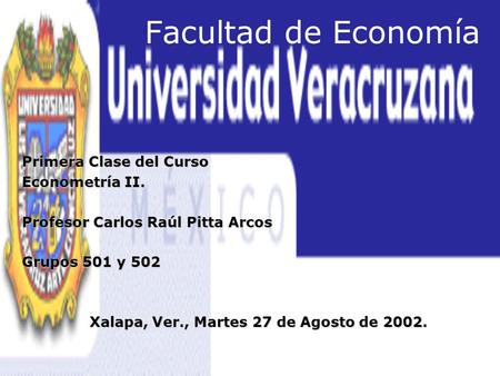Facultad de Economía Primera Clase del Curso Econometría II. Profesor Carlos Raúl Pitta Arcos Grupos 501 y 502 Xalapa, Ver., Martes 27 de Agosto de 2002.