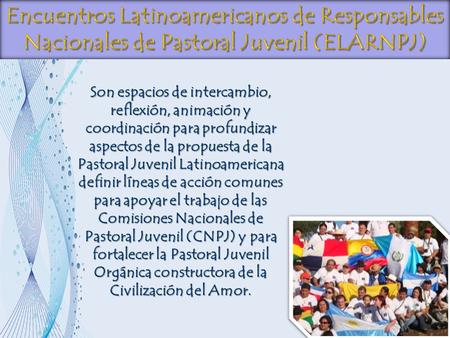Encuentros Latinoamericanos de Responsables Nacionales de Pastoral Juvenil (ELARNPJ) Son espacios de intercambio, reflexión, animación y coordinación para.