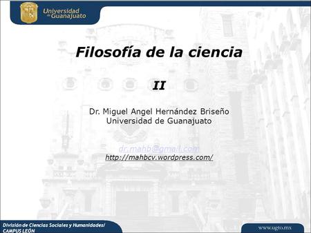 División de Ciencias Sociales y Humanidades/ CAMPUS LEÓN Filosofía de la ciencia II Dr. Miguel Angel Hernández Briseño Universidad de Guanajuato
