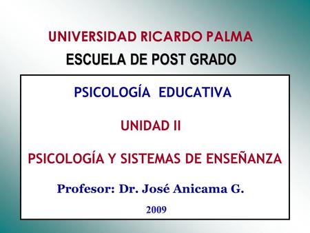 UNIVERSIDAD RICARDO PALMA ESCUELA DE POST GRADO PSICOLOGÍA EDUCATIVA UNIDAD II PSICOLOGÍA Y SISTEMAS DE ENSEÑANZA Profesor:	Dr. José Anicama.