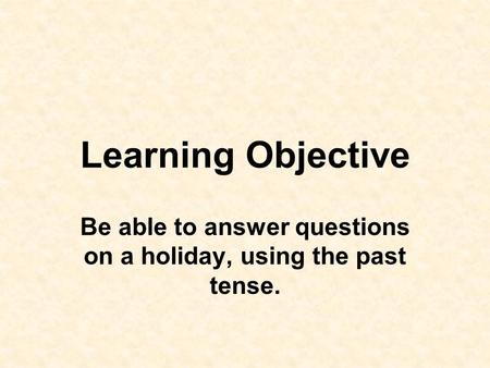 Be able to answer questions on a holiday, using the past tense.