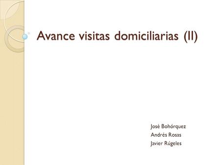 Avance visitas domiciliarias (II) José Bohórquez Andrés Rosas Javier Rúgeles.