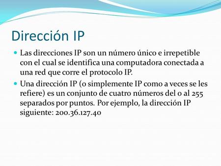 Dirección IP Las direcciones IP son un número único e irrepetible con el cual se identifica una computadora conectada a una red que corre el protocolo.