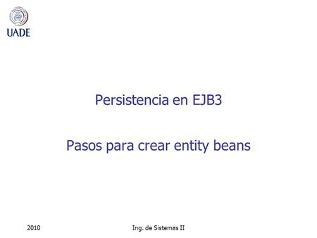 2010Ing. de Sistemas II Persistencia en EJB3 Pasos para crear entity beans.
