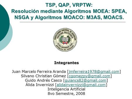 TSP, QAP, VRPTW: Resolución mediante Algoritmos MOEA: SPEA, NSGA y Algoritmos MOACO: M3AS, MOACS. Integrantes Juan Marcelo Ferreira Aranda