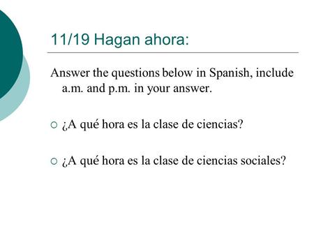 11/19 Hagan ahora: Answer the questions below in Spanish, include a.m. and p.m. in your answer. ¿A qu é hora es la clase de ciencias? ¿A qu é hora es la.