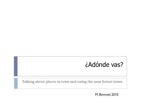 ¿Adónde vas? Talking about places in town and using the near future tense. M. Bennett 2010.